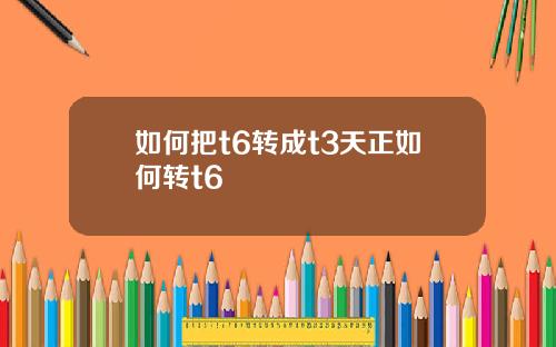 如何把t6转成t3天正如何转t6
