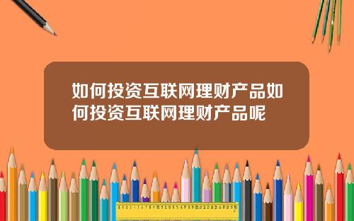 如何投资互联网理财产品如何投资互联网理财产品呢