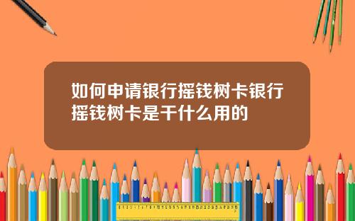 如何申请银行摇钱树卡银行摇钱树卡是干什么用的