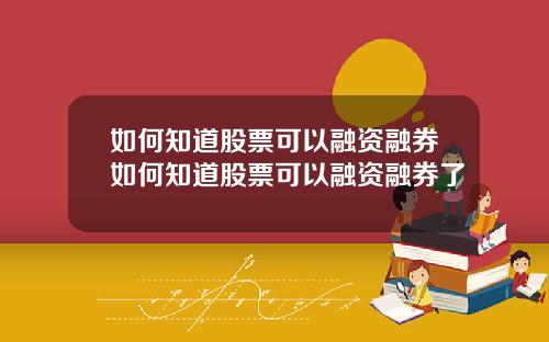 如何知道股票可以融资融券如何知道股票可以融资融券了