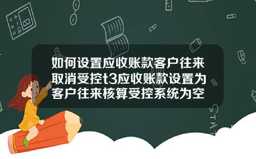 如何设置应收账款客户往来取消受控t3应收账款设置为客户往来核算受控系统为空