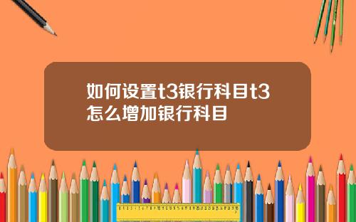 如何设置t3银行科目t3怎么增加银行科目