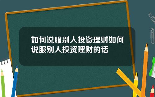 如何说服别人投资理财如何说服别人投资理财的话