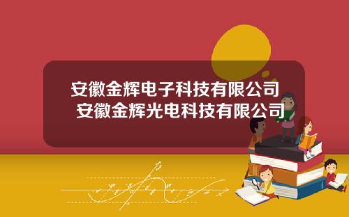 安徽金辉电子科技有限公司 安徽金辉光电科技有限公司