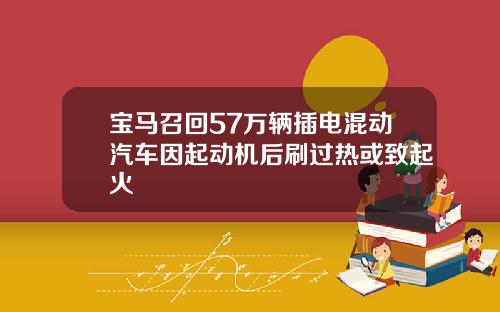 宝马召回57万辆插电混动汽车因起动机后刷过热或致起火