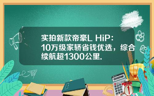 实拍新款帝豪L HiP：10万级家轿省钱优选，综合续航超1300公里.
