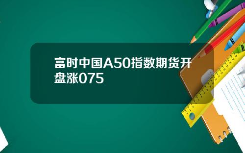富时中国A50指数期货开盘涨075