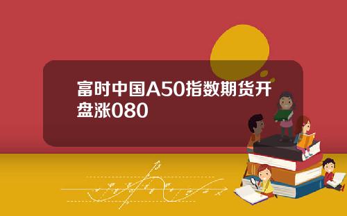 富时中国A50指数期货开盘涨080