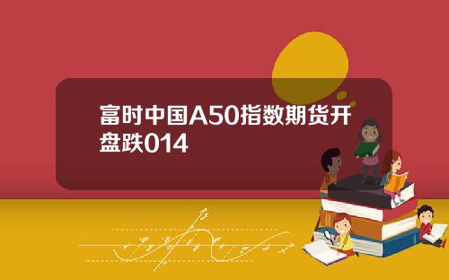 富时中国A50指数期货开盘跌014