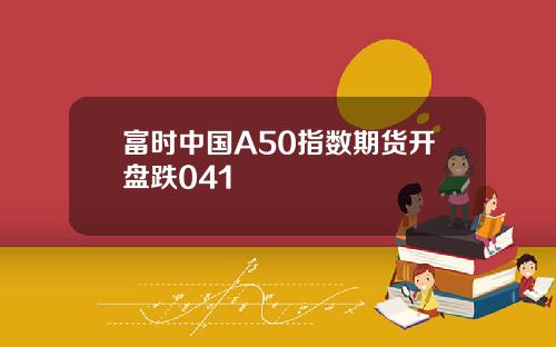 富时中国A50指数期货开盘跌041