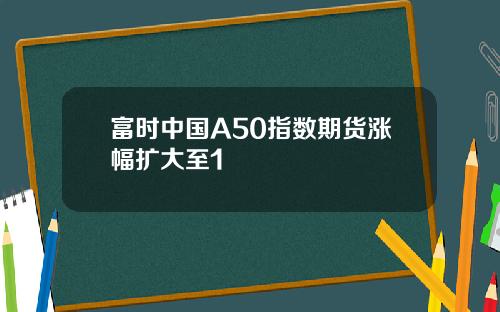 富时中国A50指数期货涨幅扩大至1