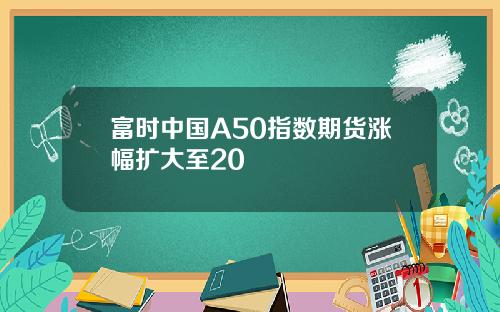 富时中国A50指数期货涨幅扩大至20