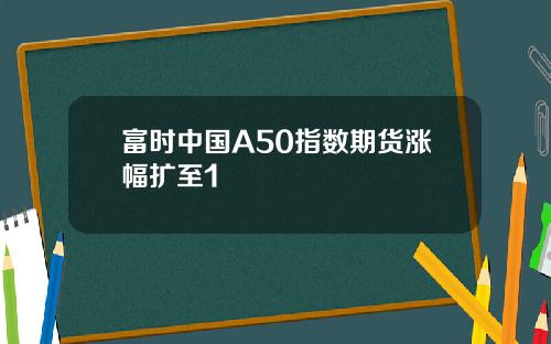 富时中国A50指数期货涨幅扩至1