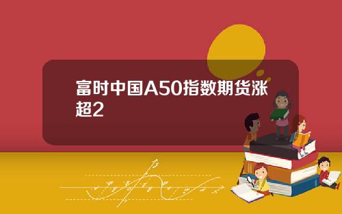 富时中国A50指数期货涨超2