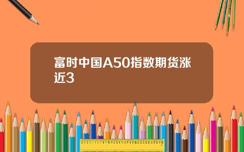富时中国A50指数期货涨近3