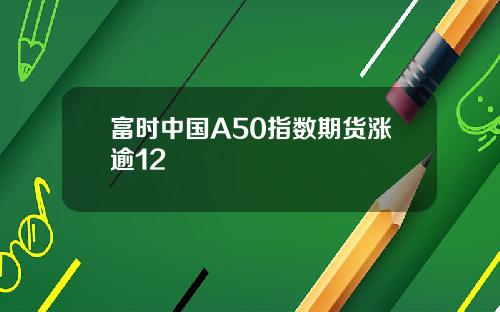 富时中国A50指数期货涨逾12