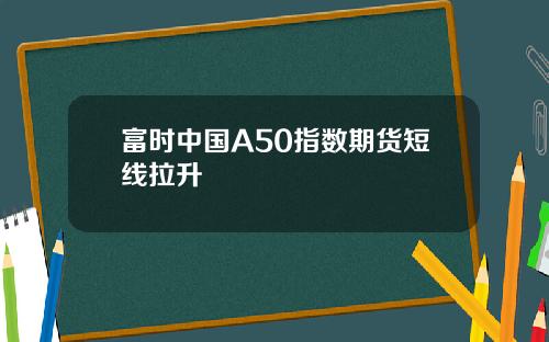 富时中国A50指数期货短线拉升