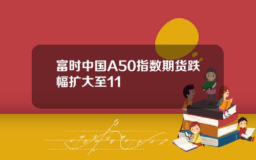 富时中国A50指数期货跌幅扩大至11