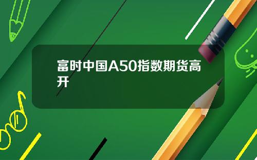 富时中国A50指数期货高开
