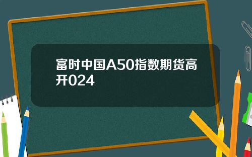 富时中国A50指数期货高开024