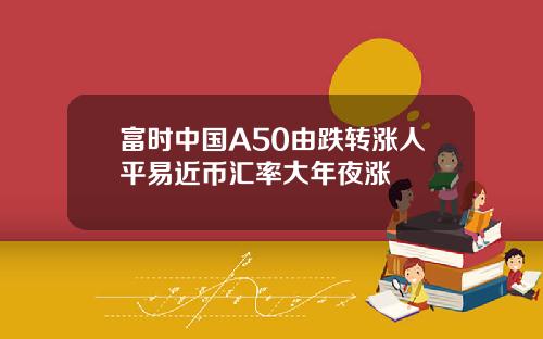 富时中国A50由跌转涨人平易近币汇率大年夜涨