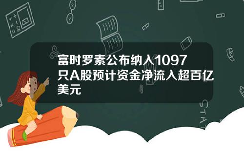 富时罗素公布纳入1097只A股预计资金净流入超百亿美元