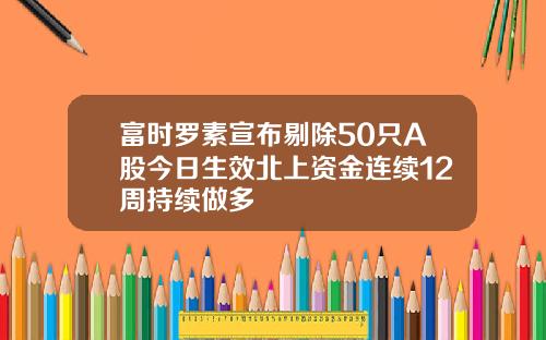 富时罗素宣布剔除50只A股今日生效北上资金连续12周持续做多