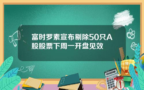 富时罗素宣布剔除50只A股股票下周一开盘见效