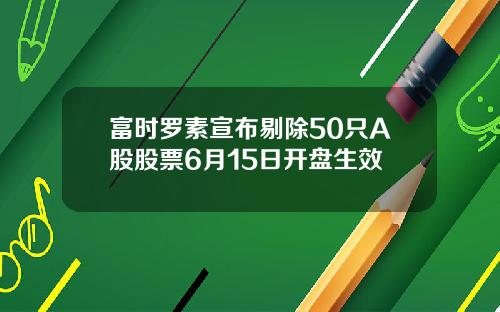 富时罗素宣布剔除50只A股股票6月15日开盘生效