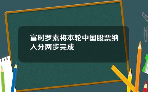 富时罗素将本轮中国股票纳入分两步完成