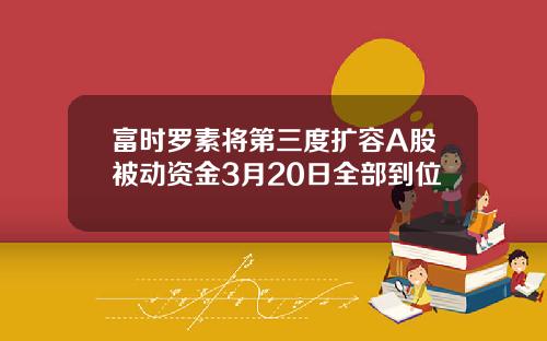 富时罗素将第三度扩容A股被动资金3月20日全部到位