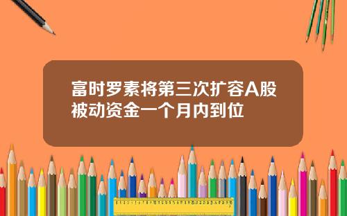 富时罗素将第三次扩容A股被动资金一个月内到位