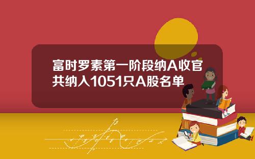 富时罗素第一阶段纳A收官共纳入1051只A股名单