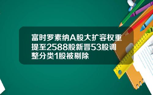 富时罗素纳A股大扩容权重提至2588股新晋53股调整分类1股被剔除