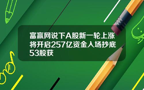 富赢网说下A股新一轮上涨将开启257亿资金入场抄底53股获