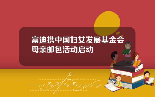 富迪携中国妇女发展基金会母亲邮包活动启动