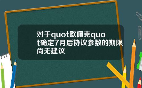对于quot欧佩克quot确定7月后协议参数的期限尚无建议
