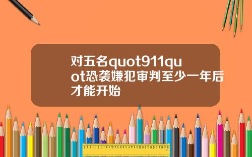 对五名quot911quot恐袭嫌犯审判至少一年后才能开始