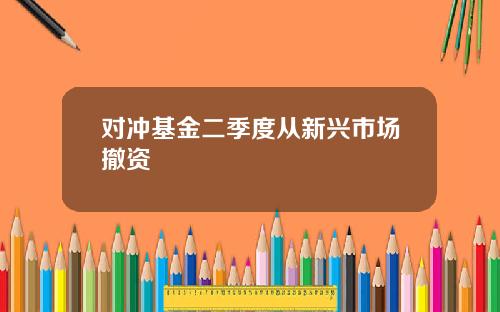 对冲基金二季度从新兴市场撤资