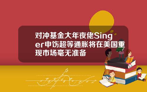 对冲基金大年夜佬Singer申饬超等通胀将在美国重现市场毫无准备