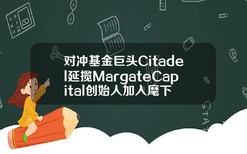 对冲基金巨头Citadel延揽MargateCapital创始人加入麾下