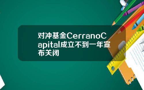 对冲基金CerranoCapital成立不到一年宣布关闭