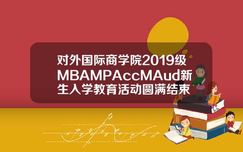 对外国际商学院2019级MBAMPAccMAud新生入学教育活动圆满结束