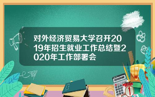 对外经济贸易大学召开2019年招生就业工作总结暨2020年工作部署会