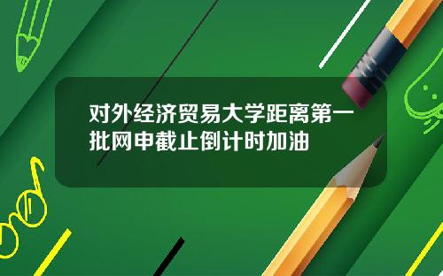 对外经济贸易大学距离第一批网申截止倒计时加油