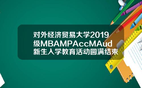 对外经济贸易大学2019级MBAMPAccMAud新生入学教育活动圆满结束