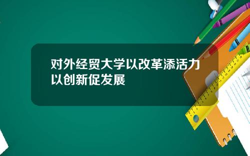 对外经贸大学以改革添活力以创新促发展