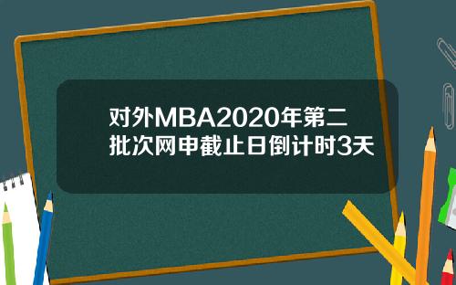 对外MBA2020年第二批次网申截止日倒计时3天