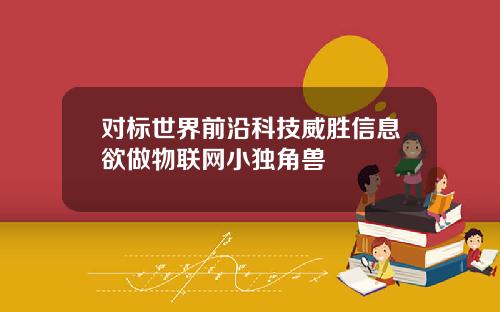 对标世界前沿科技威胜信息欲做物联网小独角兽