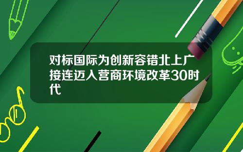 对标国际为创新容错北上广接连迈入营商环境改革30时代